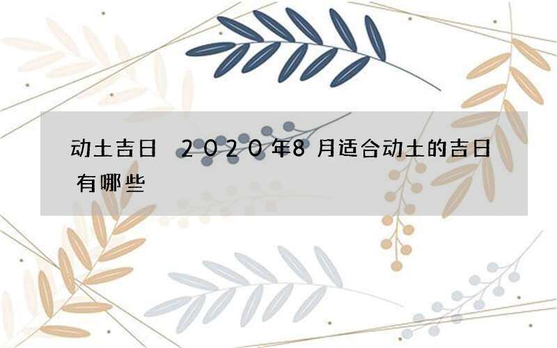 动土吉日 2020年8月适合动土的吉日有哪些